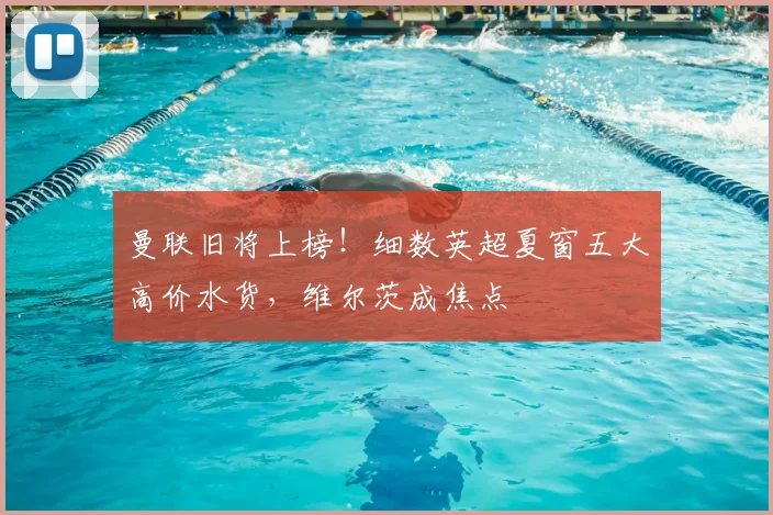 曼联旧将上榜!细数英超夏窗五大高价水货,维尔茨成焦点